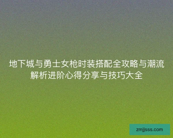 地下城与勇士女枪时装搭配全攻略与潮流解析进阶心得分享与技巧大全