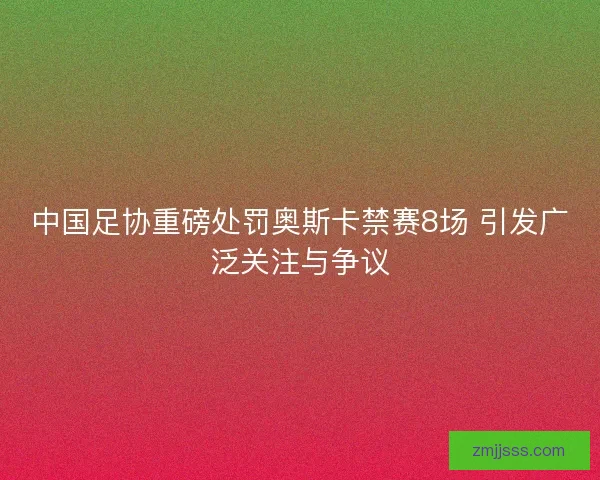 中国足协重磅处罚奥斯卡禁赛8场 引发广泛关注与争议