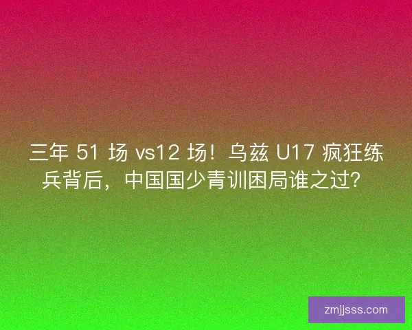 三年 51 场 vs12 场！乌兹 U17 疯狂练兵背后，中国国少青训困局谁之过？
