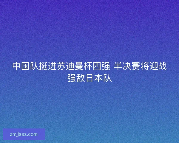 中国队挺进苏迪曼杯四强 半决赛将迎战强敌日本队