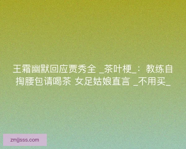 王霜幽默回应贾秀全 _茶叶梗_：教练自掏腰包请喝茶 女足姑娘直言 _不用买_