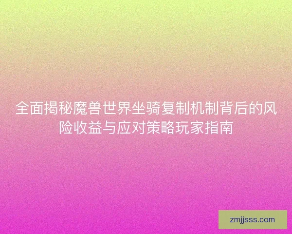 全面揭秘魔兽世界坐骑复制机制背后的风险收益与应对策略玩家指南